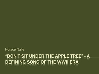 “DON'T SIT UNDER THE APPLE TREE” - A
DEFINING SONG OF THE WWII ERA
Horace Nalle
 