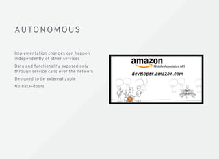 AU TO N O M O U SAU TO N O M O U S
Implementation changes can happen
independently of other services
Data and functionality exposed only
through service calls over the network
Designed to be externalizable
No back-doors
 
