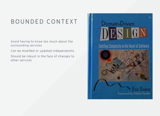 BOUNDED CONTEXTBOUNDED CONTEXT
Avoid having to know too much about the
surrounding services
Can be modiﬁed or updated independently
Should be robust in the face of changes to
other services
 
