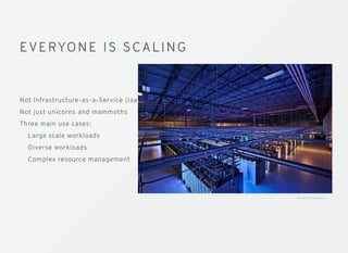 EVERYONE IS SCALINGEVERYONE IS SCALING
Not Infrastructure-as-a-Service (IaaS)
Not just unicorns and mammoths
Three main use cases:
Large scale workloads
Diverse workloads
Complex resource management
S o u rc e : G o o g l e
 