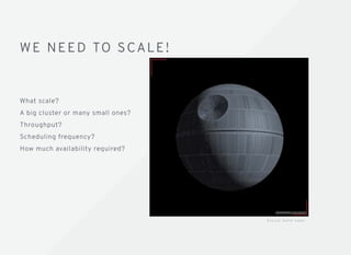 WE NEED TO SCALE!WE NEED TO SCALE!
What scale?
A big cluster or many small ones?
Throughput?
Scheduling frequency?
How much availability required?
S o u rc e : D a r t h Va d e r
 