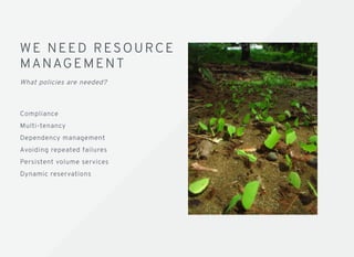 WE NEED RESOURCEWE NEED RESOURCE
MANAGE M ENTMANAGE M ENT
What policies are needed?
Compliance
Multi-tenancy
Dependency management
Avoiding repeated failures
Persistent volume services
Dynamic reservations
 
