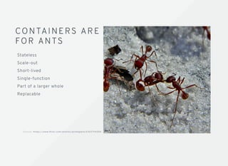 CO NTAINERS AR ECO NTAINERS AR E
FOR ANTSFOR ANTS
Stateless
Scale-out
Short-lived
Single-function
Part of a larger whole
Replacable
S o u rc e : h t t p s : / / w w w. ﬂi c k r .c o m /p h o t o s /p o n d a p p l e/ 6 5 0 2 1 9 4 5 8 5
 