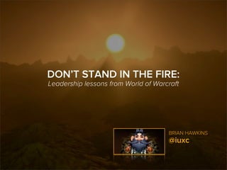 DON’T STAND IN THE FIRE:
Leadership lessons from World of Warcraft




                                     BRIAN HAWKINS
                                     @iuxc
 