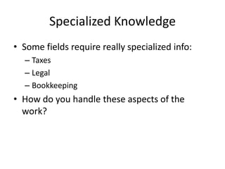 Specialized Knowledge
• Some fields require really specialized info:
  – Taxes
  – Legal
  – Bookkeeping
• How do you handle these aspects of the
  work?
 