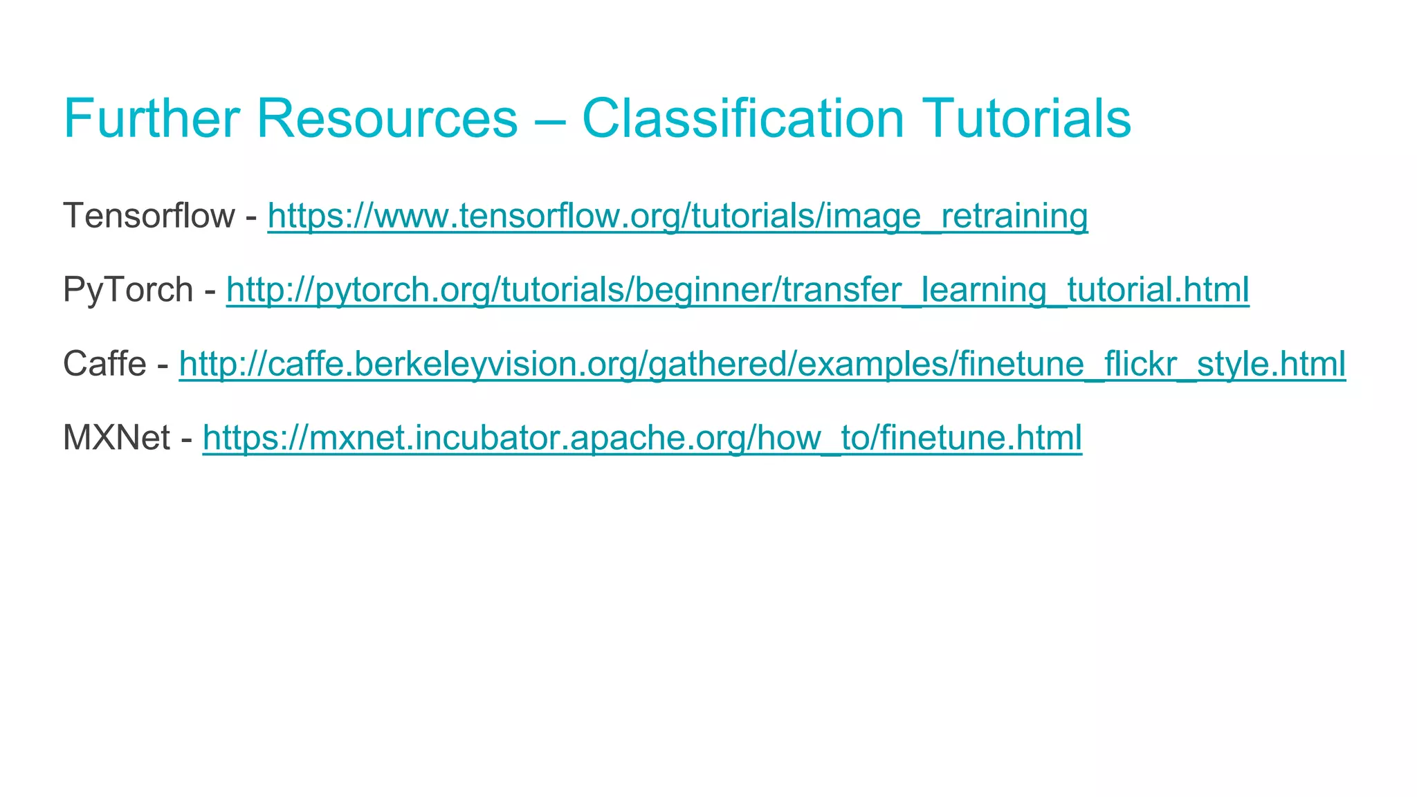 Further Resources – Classification Tutorials
Tensorflow - https://www.tensorflow.org/tutorials/image_retraining
PyTorch - http://pytorch.org/tutorials/beginner/transfer_learning_tutorial.html
Caffe - http://caffe.berkeleyvision.org/gathered/examples/finetune_flickr_style.html
MXNet - https://mxnet.incubator.apache.org/how_to/finetune.html
 