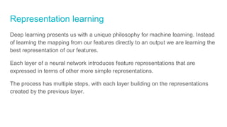 Representation learning
Deep learning presents us with a unique philosophy for machine learning. Instead
of learning the m...