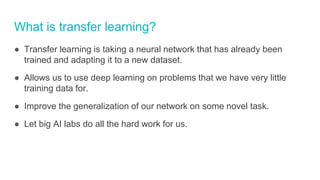 What is transfer learning?
● Transfer learning is taking a neural network that has already been
trained and adapting it to...