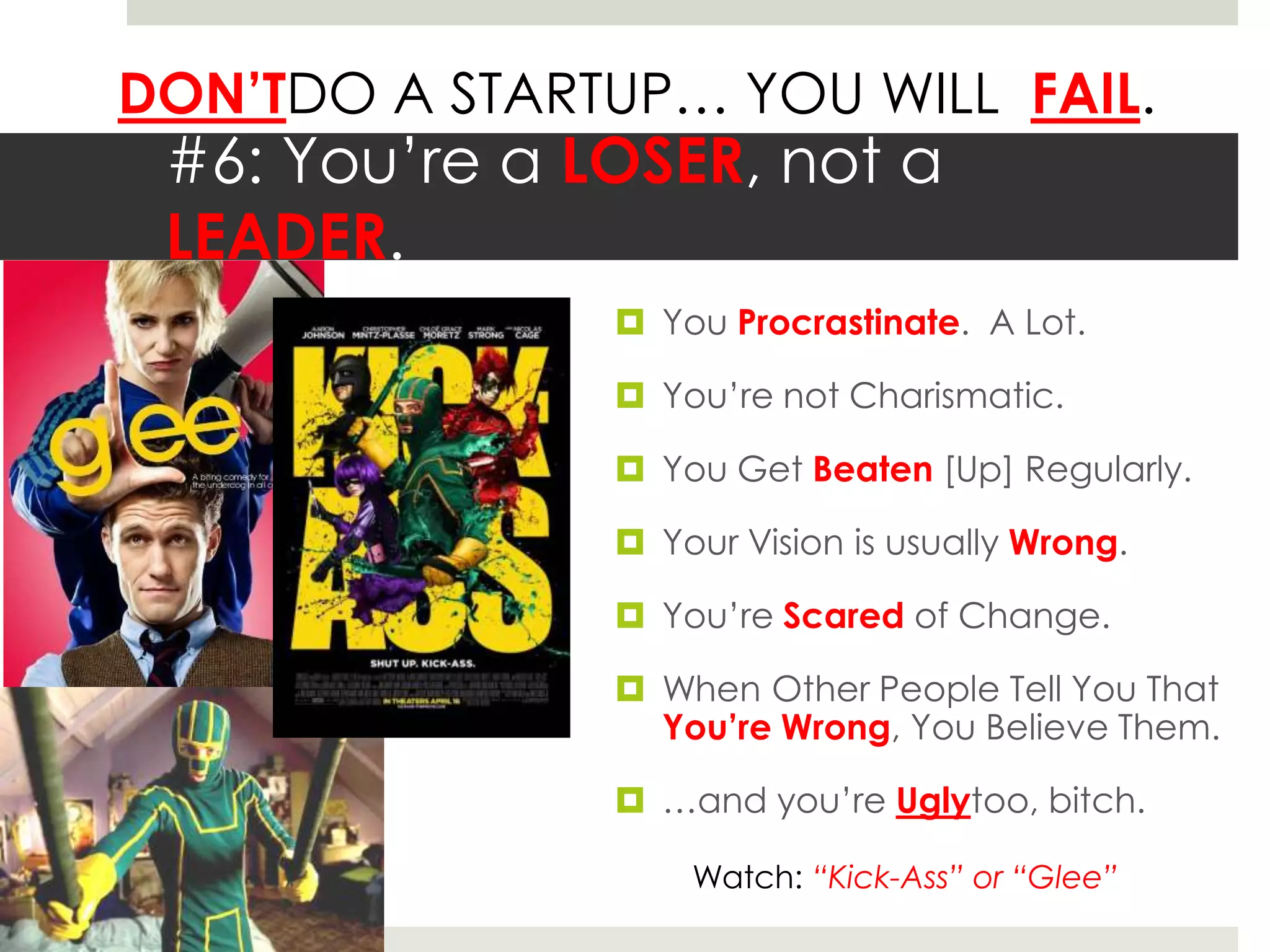 #6: You’re a LOSER, not a LEADER.You Procrastinate.  A Lot.You’re not Charismatic.You Get Beaten [Up] Regularly.Your Vision is usually Wrong.You’re Scared of Change.When Other People Tell You That You’re Wrong, You Believe Them.…and you’re Uglytoo, bitch.Watch: “Kick-Ass” or “Glee”