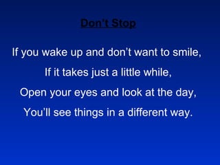 Don’t Stop If you wake up and don’t want to smile,  If it takes just a little while, Open your eyes and look at the day, You’ll see things in a different way. 