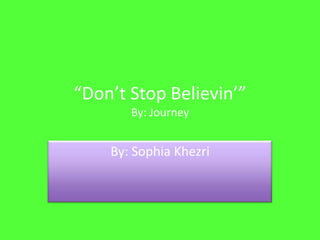 “Don’t Stop Believin’”
       By: Journey


    By: Sophia Khezri
 