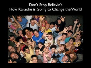 Don’t Stop Believin’:
How Karaoke is Going to Change the World
 