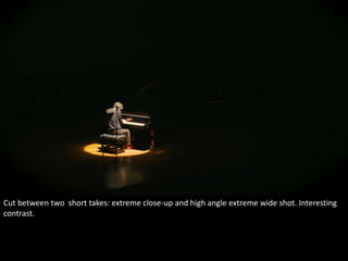 Cut between two short takes: extreme close-up and high angle extreme wide shot. Interesting 
contrast. 
 