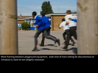 More framing between playground equipment, wide shot of main setting for documentary to 
introduce it, back to non-diegetic voiceover. 
 