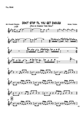 Arr: Mynnard Ferguson
q=120
Full Score
Michael Jackson
(Tema do programa "Vídeo Show")
DON'T STOP TIL YOU GET ENOUGH
5
™™
10 1.
™™
2.
13
15
18
21
A23
V.S.
4
4&bb ~~~ ~~~ ~~~ ~~~
&bb
&bb ∑ ∑
&bb
~~~~
&bb~
&bb
&bb
&bb
œ ‰ œ ˙™ ˙™ œ œ w œ œ œ œ
œb
‰ œb ˙™ ˙™ œ œ wb w œb œ œb œ œ œ œn œb œn ™ œb œ œb œ
œb œ œb œ œ œ œn œb œn ™ œb œ œ œ
œb œ œb œ œ œ œn œb œn ™ œb œ œ œ
Ó™
œ>
Œ ‰™
œ
r
œ œ œ Œ œ ‰ œ ≈ œ œ œ œ œ œ Œ œ ‰ œ ‰ œ œ œ œ œ Œ
œ‰ œ≈ œœœœ œ œŒ œ‰ œ≈ œœœœ œ œŒ œ‰ œ≈ œœœœ œ œŒ
œ ‰ œ ‰ œ œ œ œ œ Œ œ ‰ œ ≈ œ œ œ œ œ œ Œ
œ‰ œ≈ œœœœ œ œŒ œ‰ œ≈ œœœœ œ œŒ œ‰ œ≈ œœœœ œ œŒ
 