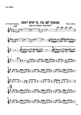 Arr: Mynnard Ferguson
q=120
Full Score
Michael Jackson
(Tema do programa "Vídeo Show")
DON'T STOP TIL YOU GET ENOUGH
5
™™
10 1.
™™
2.
14
18
21
A23
26
V.S.
4
4&
#
~~~ ~~~ ~~~ ~~
&
#
&
#
∑ ∑
&
#
~~~
&
#
&
#
&
#
&
#
œ ‰ œ ˙™ ˙™ œ œ w
œ œ œ œ
œb ‰ œb ˙™ ˙™ œ œ wb w œn œ œb œ œ œ œ# œn œn ™ œn œ œb œ
œn œ œb œ œ œœœ œn ™ œn œœœ œn œ œb œ œ œœœ œn ™ œn œœœ
Ó™
œ>
Œ ‰™
œ
r
œ œ œŒ œ ‰ œ≈ œœœœ œ œŒ œ ‰ œ‰
œœœ œ œŒ
œ ‰ œ≈ œœœœ œ œŒ œ ‰ œ≈ œœœœ œ œŒ œ ‰ œ≈ œœœœ œ œŒ
œ ‰ œ ‰ œ œ œ œ œ Œ œ ‰ œ ≈ œ œ œ œ œ œ Œ
œ ‰ œ≈ œœœœ œ œŒ œ ‰ œ≈ œœœœ œ œŒ œ ‰ œ≈ œœœœ œ œŒ
œ ‰ œ≈ œœœœ œ œŒ œ ‰ œ≈ œœœœ œ œŒ œ ‰ œ≈ œœœœ œ œŒ
 