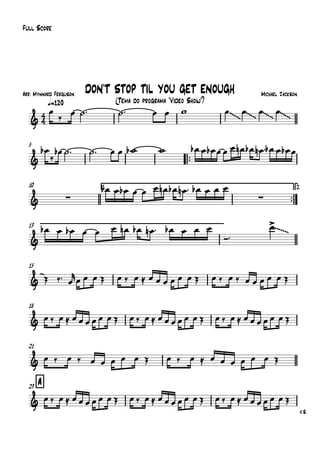 Arr: Mynnard Ferguson
q=120
Full Score
Michael Jackson
(Tema do programa "Vídeo Show")
DON'T STOP TIL YOU GET ENOUGH
5
™™
10 1.
™™
2.
13
15
18
21
A23
V.S.
4
4&
~~~ ~~~ ~~~ ~~~
&
& ∑ ∑
&
~~~~
&
~
&
&
&
œ
‰ œ ˙™ ˙™ œ œ w œ œ œ œ
œb
‰
œb ˙™ ˙™ œ œ wb w œb œ œb œ œ œ œn œb œn ™ œb œ œb œ
œb œ œb œ œ œ œn œb œn ™ œb œ œ œ
œb œ œb œ œ œ œn œb œn ™ œb œ œ œ
Ó™
œ>
Œ ‰™ œ
r
œ œ œ Œ œ ‰ œ ≈ œ œ œ œ œ œ Œ œ ‰ œ ‰ œ œ œ œ œ Œ
œ ‰ œ ≈ œ œ œ œ œ œ Œ œ ‰ œ ≈ œ œ œ œ œ œ Œ œ ‰ œ ≈ œ œ œ œ œ œ Œ
œ ‰ œ ‰ œ œ œ œ œ Œ œ ‰ œ ≈ œ œ œ œ œ œ Œ
œ ‰ œ ≈ œ œ œ œ œ œ Œ œ ‰ œ ≈ œ œ œ œ œ œ Œ œ ‰ œ ≈ œ œ œ œ œ œ Œ
 