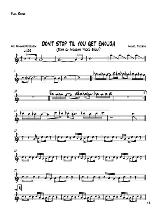 Arr: Mynnard Ferguson
q=120
Full Score
Michael Jackson
(Tema do programa "Vídeo Show")
DON'T STOP TIL YOU GET ENOUGH
5
™™
10 1.
™™
2.
13
15
18
21
A23
V.S.
4
4&
~~~ ~~~ ~~~ ~~~
&
& ∑ ∑
& ~~
&
&
&
&
œ ‰ œ ˙™ ˙™ œ œ w
œ œ œ œ
œ‰ œb ˙™ ˙™ œ œ w w
œb œ œb œ œ œ œn œb œn ™ œb œ œb œ
œb œ œb œ œ œ œn œb œn ™ œb œ œ œ
œb œ œb œ œ œ œn œb œn ™ œb œ œ œ
Ó™ œ>
Œ ‰™ œ
r
œ œ œ Œ œ ‰ œ ≈ œ œ œ œ œ œ Œ œ ‰ œ ‰ œ œ œ œ œ Œ
œ ‰ œ ≈ œ œ œ œ œ œ Œ œ ‰ œ ≈ œ œ œ œ œ œ Œ œ ‰ œ ≈ œ œ œ œ œ œ Œ
œ ‰ œ ‰ œ œ œ œ œ Œ œ ‰ œ ≈ œ œ œ œ œ œ Œ
œ ‰ œ ≈ œ œ œ œ œ œ Œ œ ‰ œ ≈ œ œ œ œ œ œ Œ œ ‰ œ ≈ œ œ œ œ œ œ Œ
 