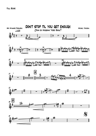 Arr: Mynnard Ferguson
q=120
Full Score
Michael Jackson
(Tema do programa "Vídeo Show")
DON'T STOP TIL YOU GET ENOUGH
5
™™
10 1.
™™
2.
14 A
32
B39
59 $
4
4&
#
&
#
&
#
∑ ∑
&
# ∑
8 3 4
~~
&
#~ ∑ ~~~~~
&
# 16
~~~~~~~~~~~~~~~~~
∑
&
# ~~~~~~~~~~~~~~~~~
∑
Œ ‰™
œ
>
r
˙ w
Œ ‰™
œ
>
r
˙ w
Œ ‰™ œ
>
b
R
˙ w Œ ‰™ œ
>
b
R
˙ w
œn œ œb œ œ œ œ# œn œn ™ œn œ œb œ
œn œ œb œ œ œœœ œn ™ œn œœœ œn œ œb œ œ œœœ œn ™ œn œœœ
Ó
œ œn œœœœ œb œ ‰™ œœ>n
R
˙˙ ™™
ww ww ‰™ œœ>n
R
˙˙ ™™ ww ww Ó™ ‰
œœ
wwn ˙˙ ™™
‰
œœn
J
ww
wwn ˙˙ ™™
‰
œœn
J
ww
 