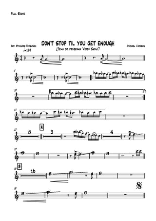 Arr: Mynnard Ferguson
q=120
Full Score
Michael Jackson
(Tema do programa "Vídeo Show")
DON'T STOP TIL YOU GET ENOUGH
5
™™
10 1.
™™
2.
13
15 A
32
B39
59 $
4
4&
&
& ∑ ∑
& ∑
&
8 3 4
~~~
&
~
∑ ~~~~~
&
16
~~~~~~~~~~~~~~~~~
∑
& ~~~~~~~~~~~~~~~~~
∑
Œ ‰™ œ
>
r
˙ w Œ ‰™ œ
>
r
˙ w
Œ ‰™ œ
>
b
R
˙ w Œ ‰™ œ
>
b
R
˙ w
œb œ œb œ œ œ œn œb œn ™ œb œ œb œ
œb œ œb œ œ œ œn œb œn ™ œb œ œ œ
œb œ œb œ œ œ œn œb œn ™ œb œ œ œ
Ó
œ œb œ œ œ œ œb œ ‰™ œœ>
R
˙˙™™
ww ww ‰™ œœ
>
R
˙˙™™ ww ww Ó™ ‰
œ œ
ww
˙˙™™
‰
œœ
J
ww
ww
˙˙™™
‰
œœ
J
ww
 