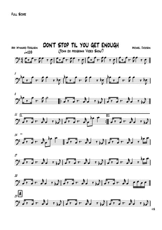 Arr: Mynnard Ferguson
q=120
Full Score
Michael Jackson
(Tema do programa "Vídeo Show")
DON'T STOP TIL YOU GET ENOUGH
5
8
™™
11 1.
™™
2.
14
17
20
A23
V.S.
4
4
?
?
?
?
?
?
?
?
œ‰ œ‰™ œ
R
œ ‰ œ
J
œ‰ œ‰™ œ
R
œ ‰ œ
J
œ‰ œ‰™ œ
R
œ ‰ œ
J
œ‰ œ‰™ œ
R
œ ‰ œ
J
œb
‰
œ
‰™ œ
R
œ
‰ œb
J
œb
‰
œ
‰™ œ
R
œ
‰ œb
J
œb
‰
œ
‰™ œ
R
œ
‰ œb
J
œb
‰
œ
‰™
œ
R
˙
œ ‰ œ ‰™ œ
r
œ ‰ œb
j
œ ‰ œ ‰™ œ
r
œ ‰ œb
j
œ ‰ œ ‰™ œ
r
œ ‰ œb
j
œ ‰ œ ‰™ œ
r
œ
œb œ
œ ‰ œ ‰™ œ
r
œ ‰ œb
j
œ ‰ œ ‰™ œ
r
œ
œb œ
œ ‰ œ ‰™ œ
r
œ ‰ œb
j
œ ‰ œ ‰™ œ
r
œ ‰
œb œ
œ ‰ œ ‰™ œ
r
œ ‰ œb
j
œ ‰ œ ‰™ œ
r
œ ‰ œb
j
œ ‰ œ ‰™ œ
r
œ ‰
œb œ
œ ‰ œ ‰™ œ
r
œ ‰ œb
j
œ ‰ œ ‰™ œ
r
œ ‰ œb
j
œ ‰ œ ‰™ œ
r
œ œ œ œ œ
œ ‰ œ ‰™ œ
r
œ ‰ œb
j œ ‰ œ ‰™ œ
r
œ ‰ œb
j œ ‰ œ ‰™ œ
r
œ ‰ œb
j
 