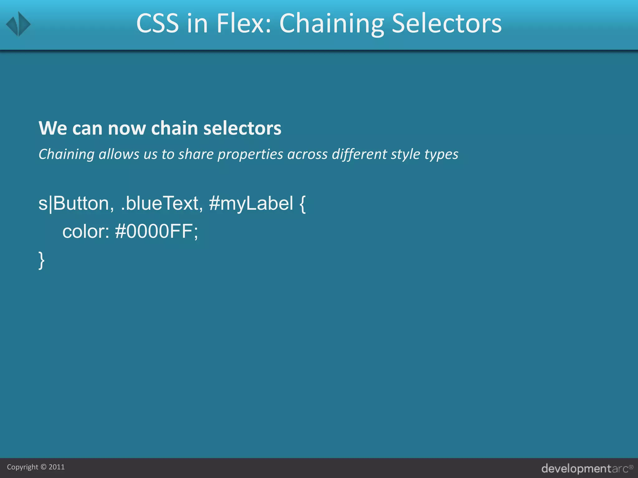 CSS in Flex: Chaining SelectorsWe can now chain selectorsChaining allows us to share properties across different style typess|Button, .blueText, #myLabel {	color: #0000FF;}