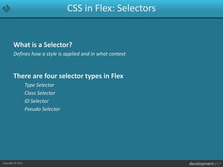CSS in Flex: SelectorsWhat is a Selector?Defines how a style is applied and in what contextThere are four selector types in FlexType SelectorClass SelectorID SelectorPseudo Selector