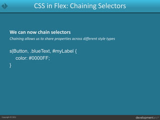 CSS in Flex: Chaining SelectorsWe can now chain selectorsChaining allows us to share properties across different style typess|Button, .blueText, #myLabel {	color: #0000FF;}