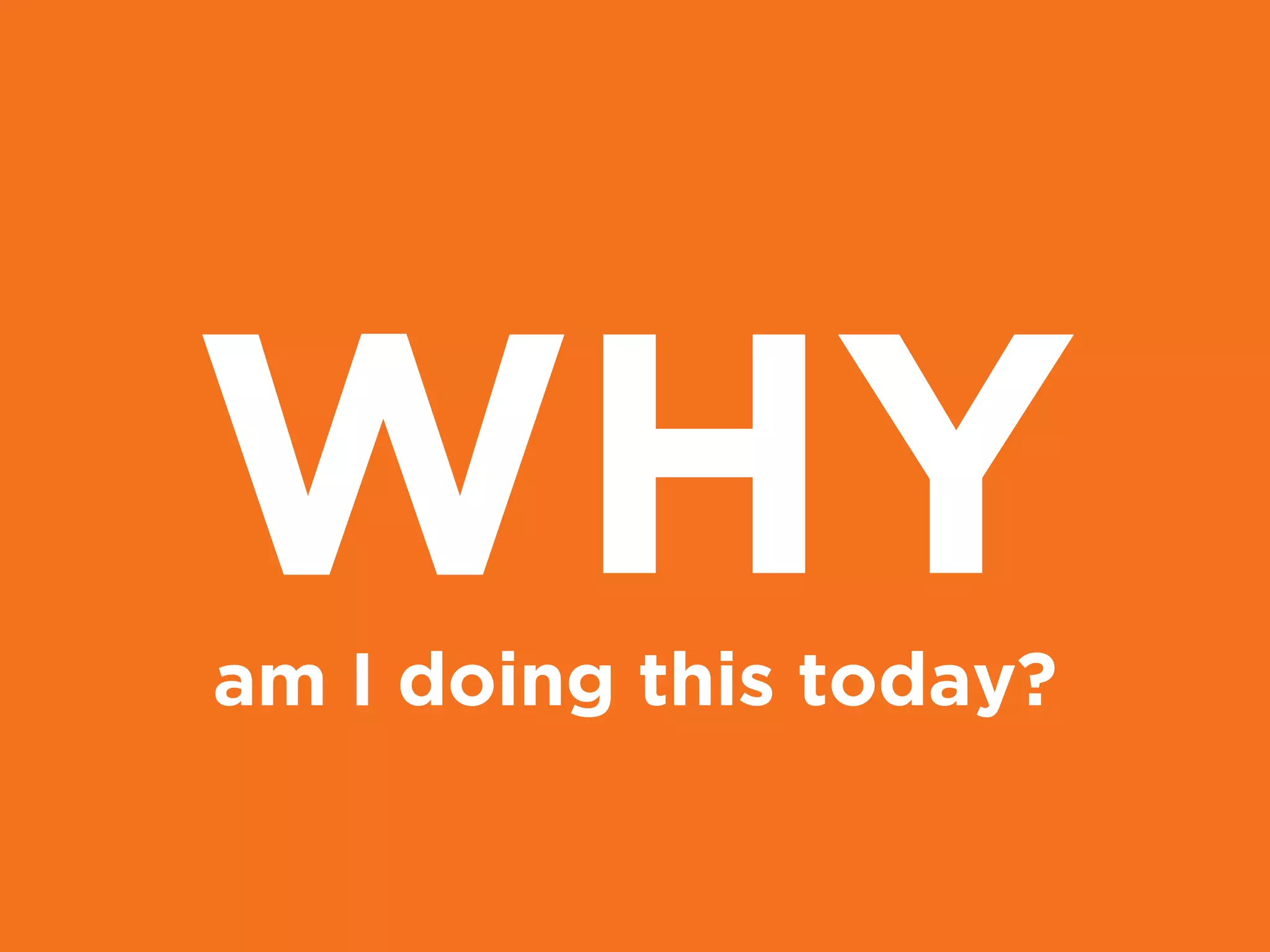 am I doing this today?
WHY
 