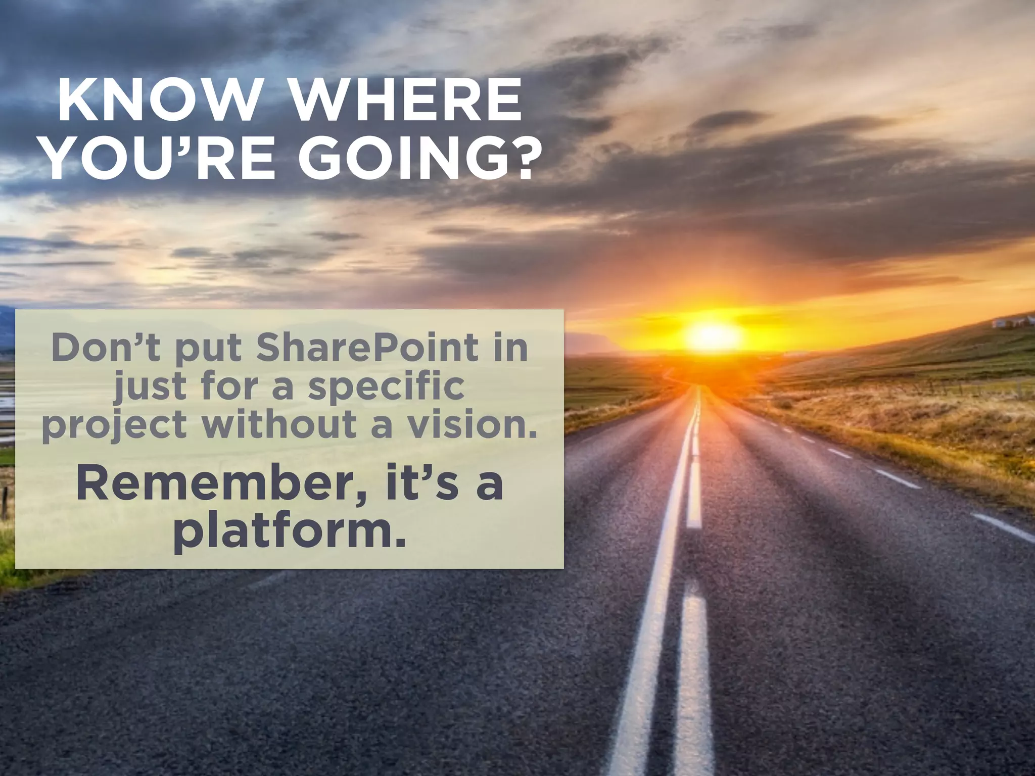 KNOW WHERE
YOU’RE GOING?
Don’t put SharePoint in
just for a speciﬁc
project without a vision.
Remember, it’s a
platform.
 