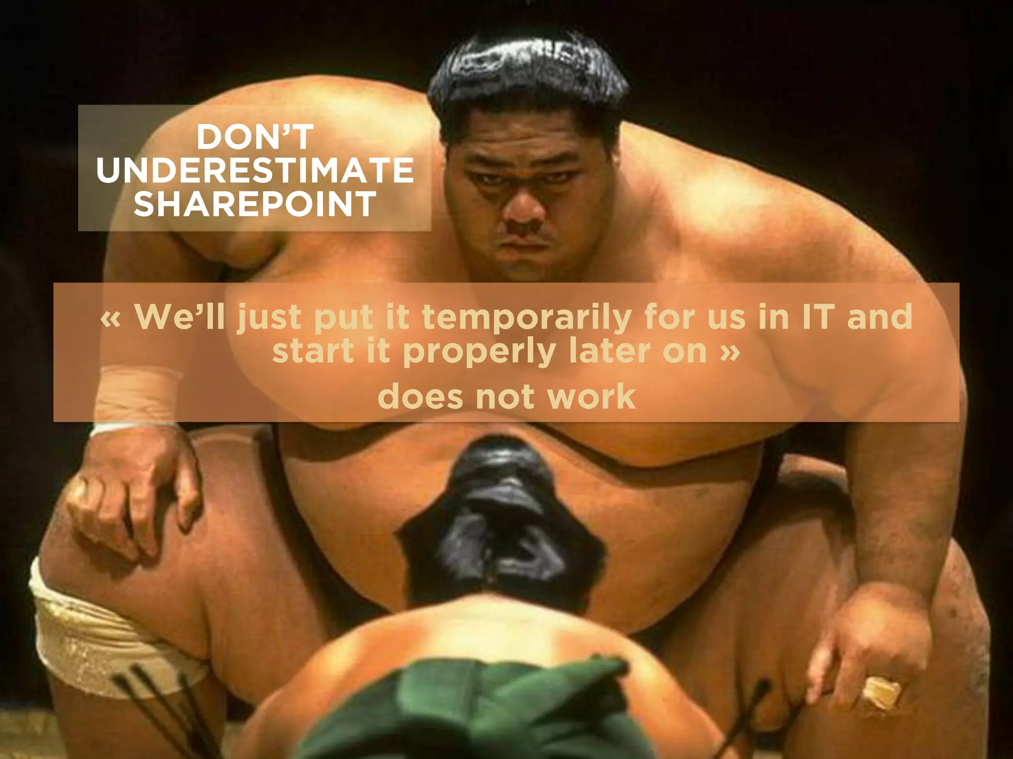 DON’T
UNDERESTIMATE
SHAREPOINT
« We’ll just put it temporarily for us in IT and
start it properly later on »
does not work
 