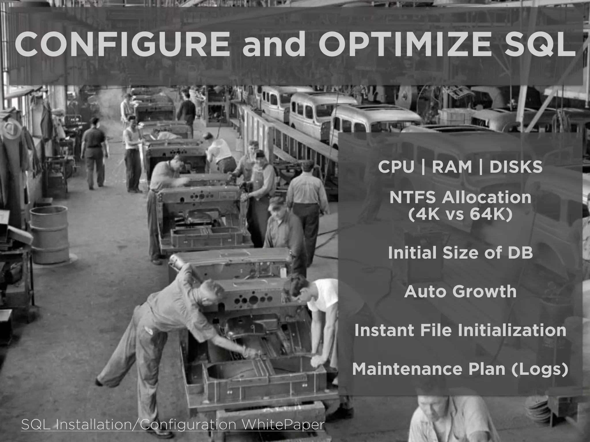 CONFIGURE and OPTIMIZE SQL
CPU | RAM | DISKS
NTFS Allocation
(4K vs 64K)
Initial Size of DB
Auto Growth
Instant File Initialization
Maintenance Plan (Logs)
SQL Installation/Conﬁguration WhitePaper
 
