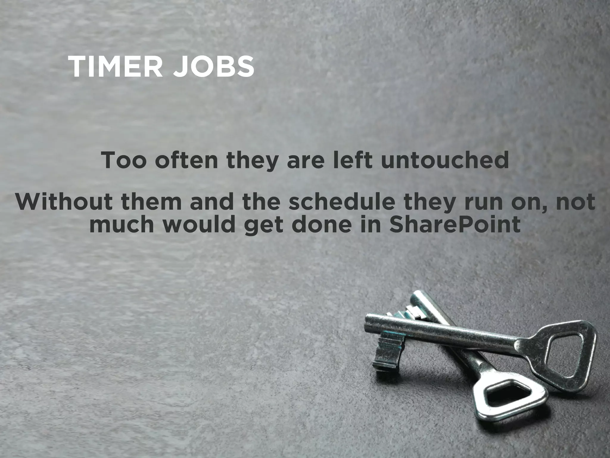 TIMER JOBS
Too often they are left untouched
Without them and the schedule they run on, not
much would get done in SharePoint
 