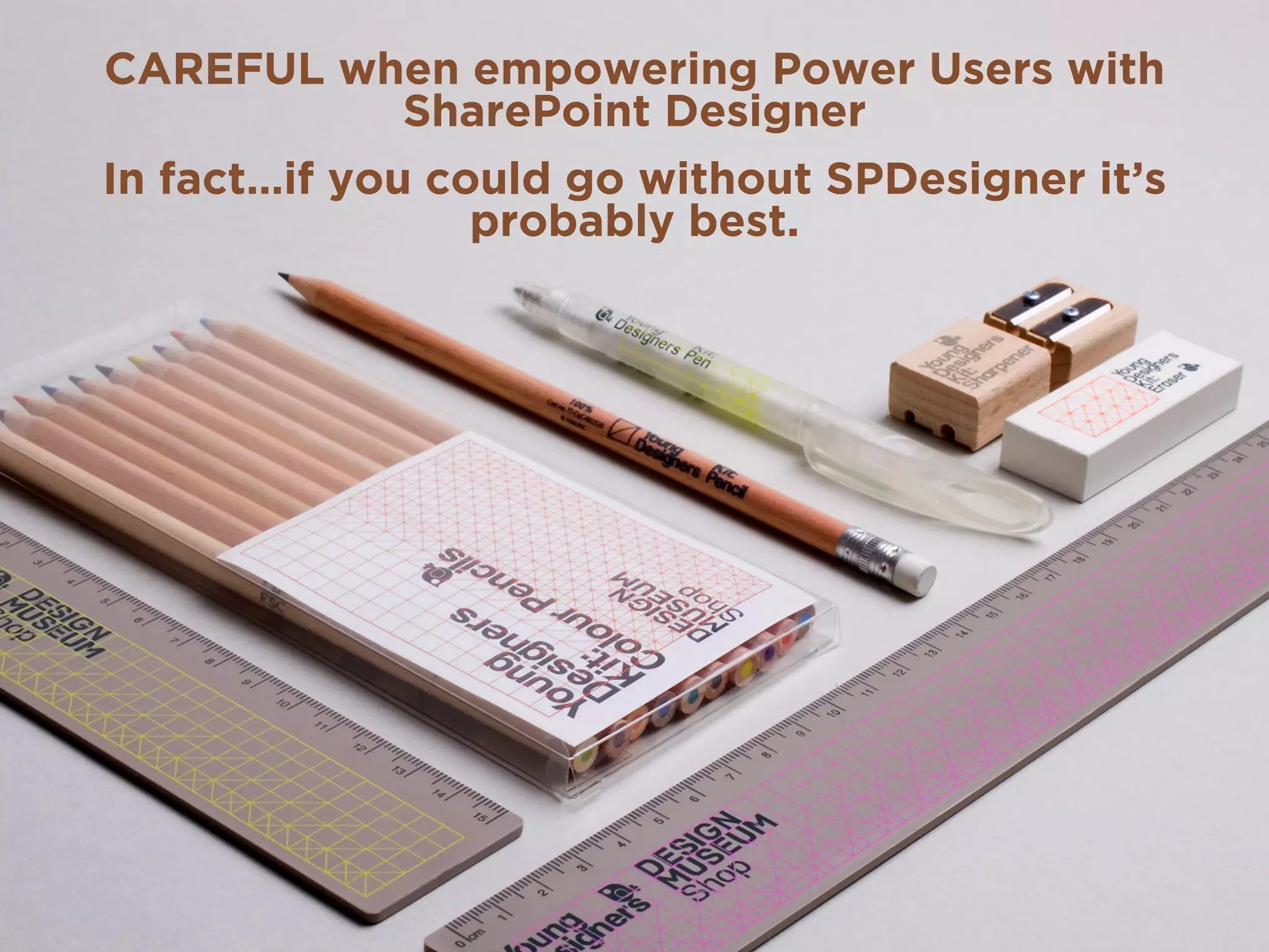 CAREFUL when empowering Power Users with
SharePoint Designer
In fact…if you could go without SPDesigner it’s
probably best.
 