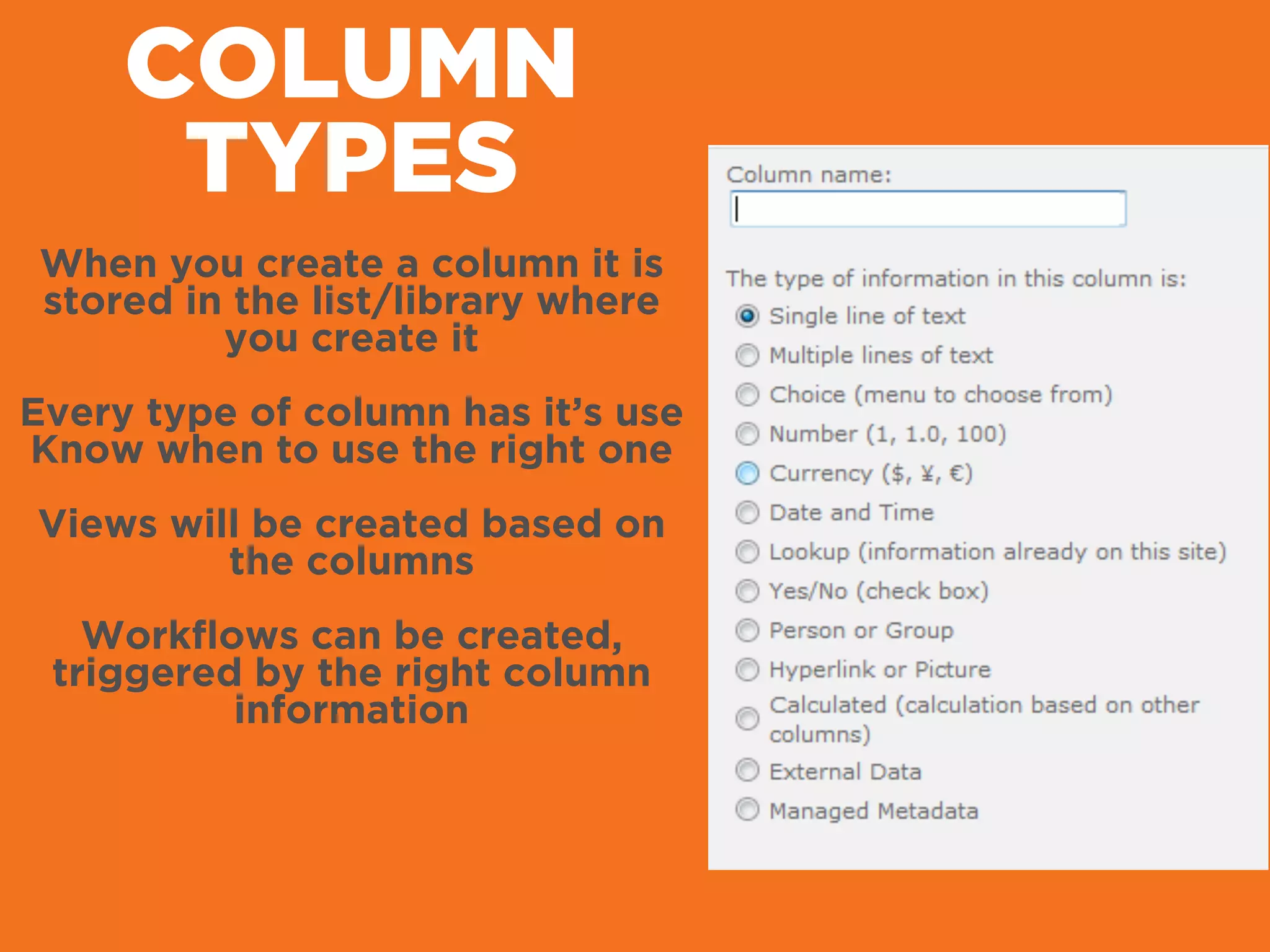 COLUMN
TYPES
When you create a column it is
stored in the list/library where
you create it
!
Every type of column has it’s use
Know when to use the right one
!
Views will be created based on
the columns
!
Workﬂows can be created,
triggered by the right column
information
 