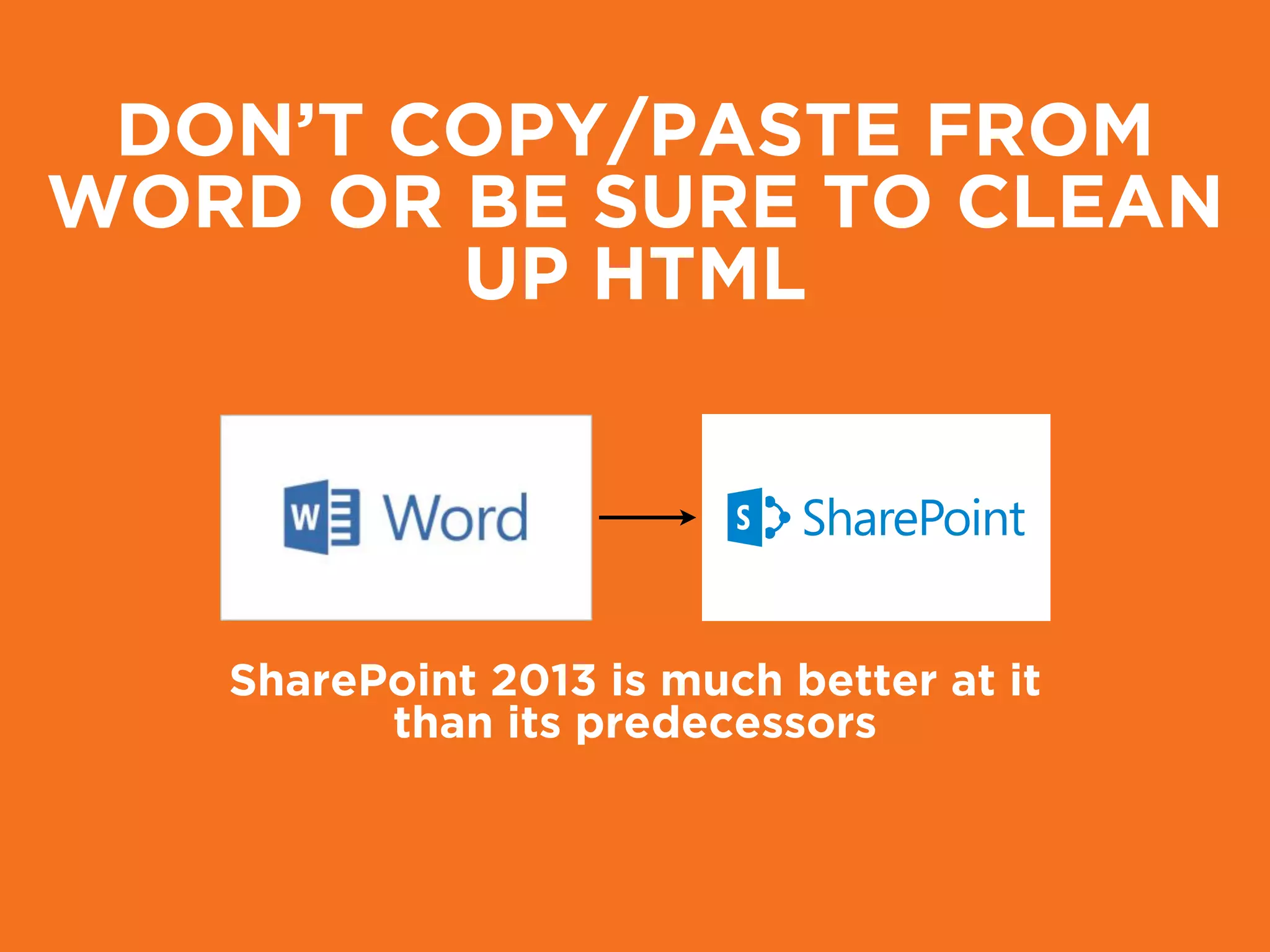 DON’T COPY/PASTE FROM
WORD OR BE SURE TO CLEAN
UP HTML
SharePoint 2013 is much better at it
than its predecessors
 