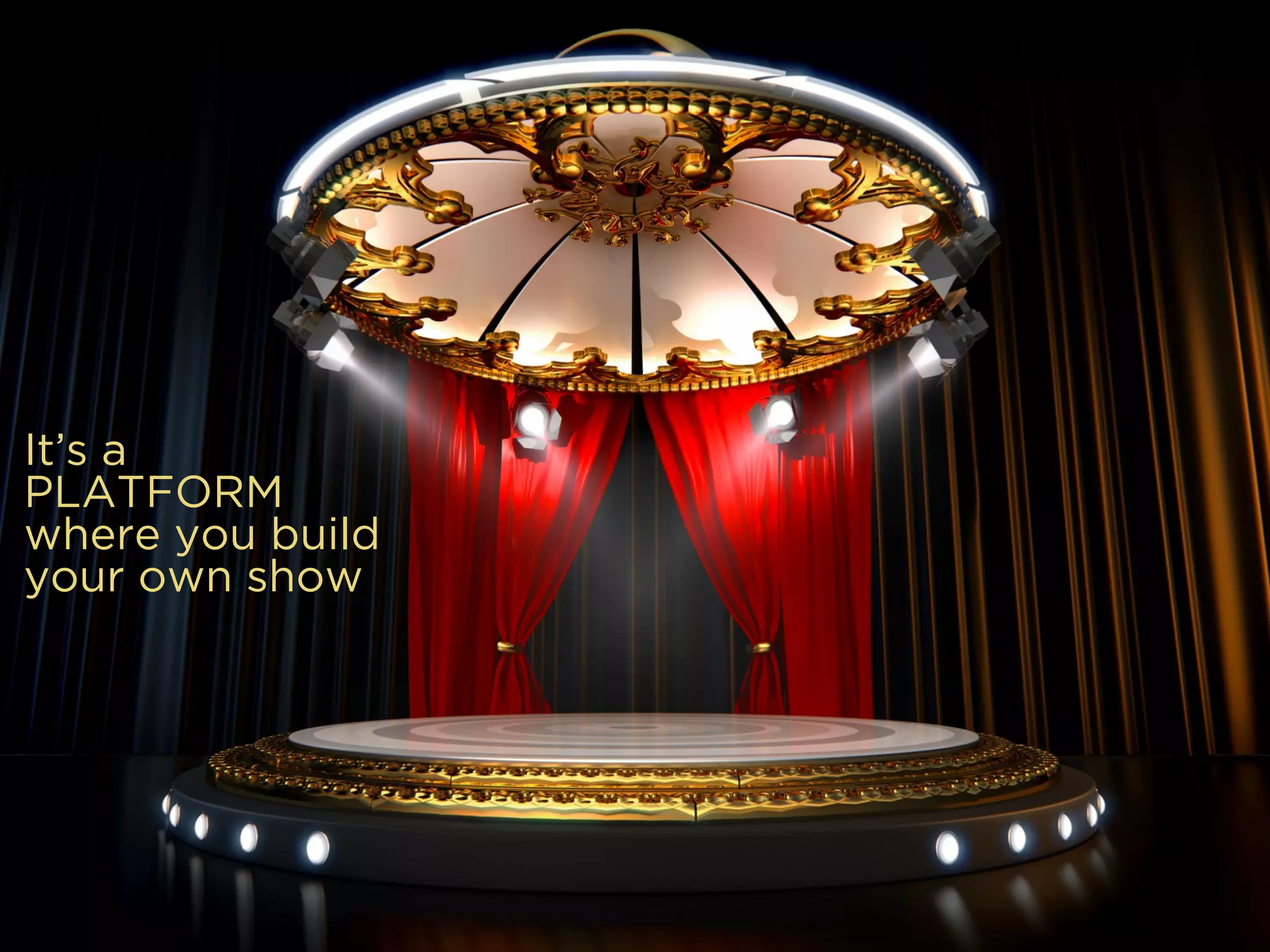 It’s a
PLATFORM
where you build
your own show
 