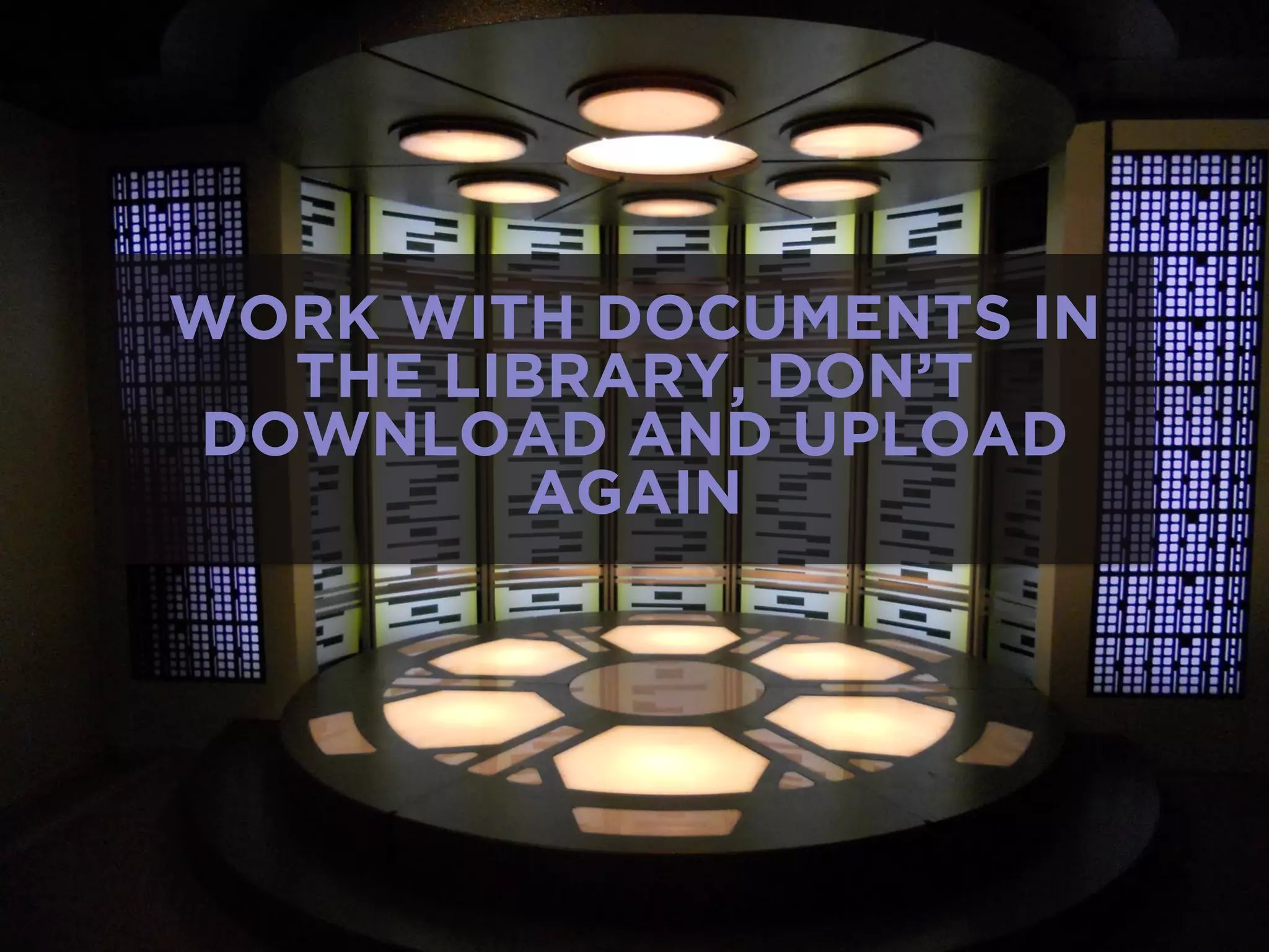 WORK WITH DOCUMENTS IN
THE LIBRARY, DON’T
DOWNLOAD AND UPLOAD
AGAIN
 