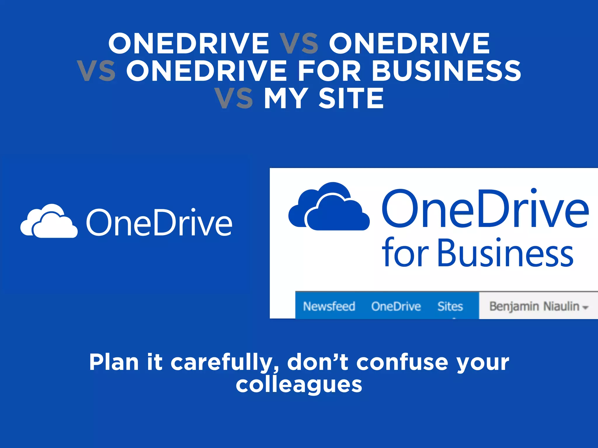 ONEDRIVE VS ONEDRIVE
VS ONEDRIVE FOR BUSINESS
VS MY SITE
Plan it carefully, don’t confuse your
colleagues
 