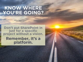 KNOW WHERE
YOU’RE GOING?
Don’t put SharePoint in
just for a speciﬁc
project without a vision.
Remember, it’s a
platform.
 