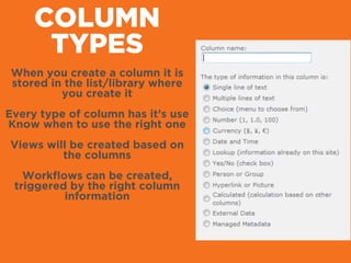COLUMN
TYPES
When you create a column it is
stored in the list/library where
you create it
!
Every type of column has it’s use
Know when to use the right one
!
Views will be created based on
the columns
!
Workﬂows can be created,
triggered by the right column
information
 