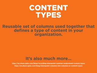 CONTENT
TYPES
Reusable set of columns used together that
deﬁnes a type of content in your
organization.
It’s also much more…
http://en.share-gate.com/blog/recording-sharepoint-webinar-understand-content-types
http://en.share-gate.com/blog/sharepoint-columns-site-columns-or-content-types
 