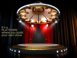 It’s a
PLATFORM
where you build
your own show
 