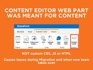 CONTENT EDITOR WEB PART
WAS MEANT FOR CONTENT
NOT custom CSS, JS or HTML
!
Causes issues during Migration and when new team
takes over
 