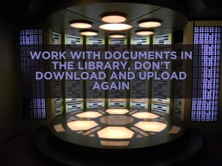 WORK WITH DOCUMENTS IN
THE LIBRARY, DON’T
DOWNLOAD AND UPLOAD
AGAIN
 