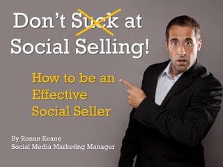 Don’t Suck at
Social Selling!
How to be an
Effective
Social Seller
By Ronan Keane
Social Media Marketing Manager
 