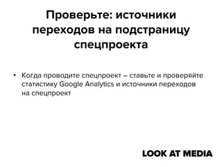 Проверьте: источники
переходов на подстраницу
спецпроекта
•  Когда проводите спецпроект – ставьте и проверяйте
статистику Google Analytics и источники переходов
на спецпроект

 