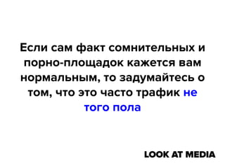 Если сам факт сомнительных и
порно-площадок кажется вам
нормальным, то задумайтесь о
том, что это часто трафик не
того пола

 