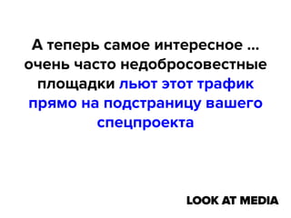 А теперь самое интересное …
очень часто недобросовестные
площадки льют этот трафик
прямо на подстраницу вашего
спецпроекта

 