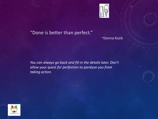 “Done is better than perfect.”
~Donna Kozik
You can always go back and fill in the details later. Don’t
allow your quest for perfection to paralyze you from
taking action.
 